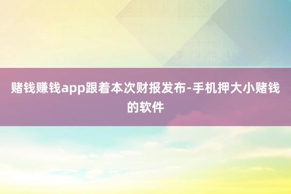 赌钱赚钱app　　跟着本次财报发布-手机押大小赌钱的软件