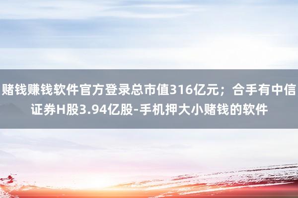 赌钱赚钱软件官方登录总市值316亿元；合手有中信证券H股3.94亿股-手机押大小赌钱的软件