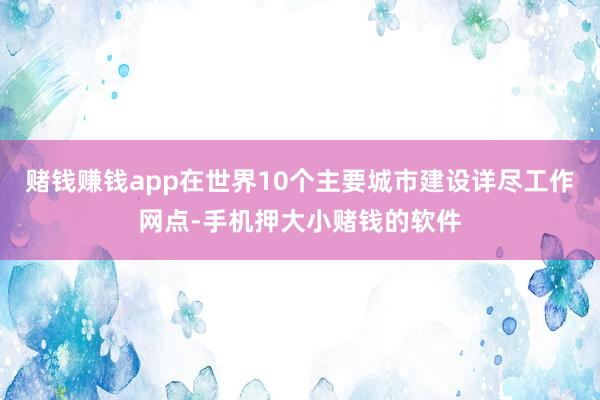 赌钱赚钱app在世界10个主要城市建设详尽工作网点-手机押大小赌钱的软件