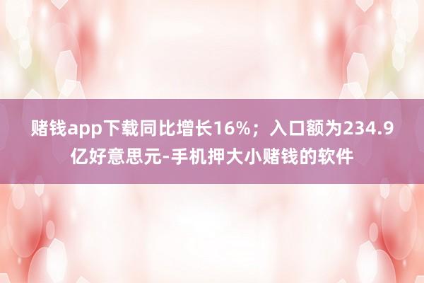 赌钱app下载同比增长16%；入口额为234.9亿好意思元-手机押大小赌钱的软件