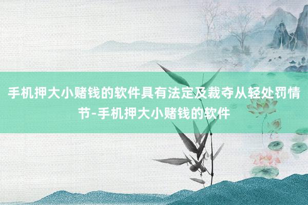 手机押大小赌钱的软件具有法定及裁夺从轻处罚情节-手机押大小赌钱的软件