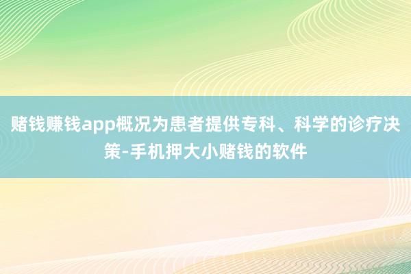赌钱赚钱app概况为患者提供专科、科学的诊疗决策-手机押大小赌钱的软件