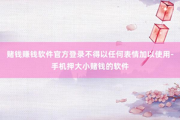 赌钱赚钱软件官方登录不得以任何表情加以使用-手机押大小赌钱的软件