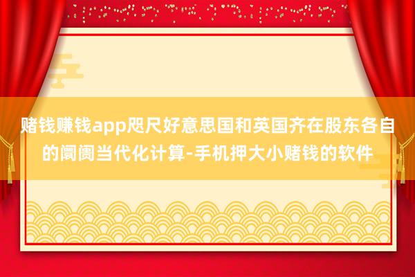 赌钱赚钱app咫尺好意思国和英国齐在股东各自的阛阓当代化计算-手机押大小赌钱的软件