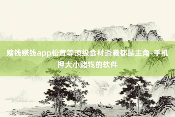 赌钱赚钱app松茸等顶级食材透澈都是主角-手机押大小赌钱的软件