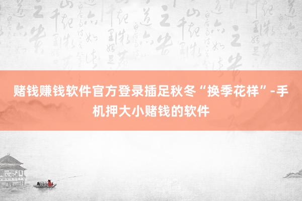赌钱赚钱软件官方登录插足秋冬“换季花样”-手机押大小赌钱的软件