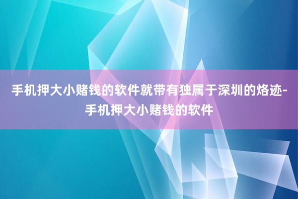 手机押大小赌钱的软件就带有独属于深圳的烙迹-手机押大小赌钱的软件