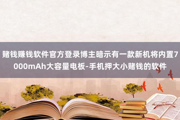 赌钱赚钱软件官方登录博主暗示有一款新机将内置7000mAh大容量电板-手机押大小赌钱的软件
