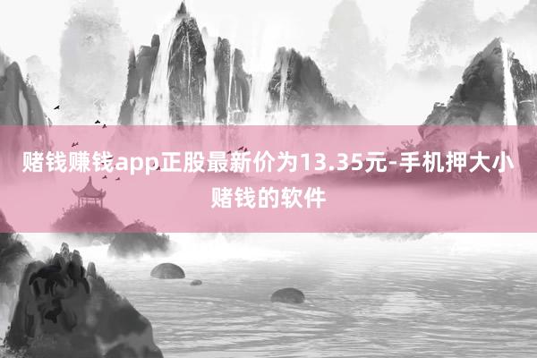 赌钱赚钱app正股最新价为13.35元-手机押大小赌钱的软件
