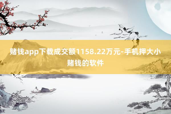 赌钱app下载成交额1158.22万元-手机押大小赌钱的软件