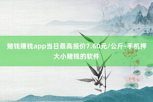 赌钱赚钱app当日最高报价7.60元/公斤-手机押大小赌钱的软件