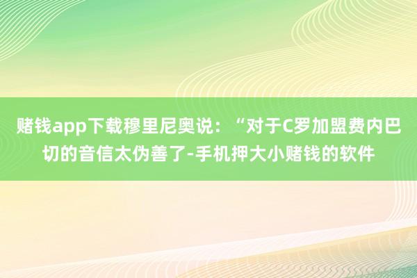 赌钱app下载穆里尼奥说：“对于C罗加盟费内巴切的音信太伪善了-手机押大小赌钱的软件