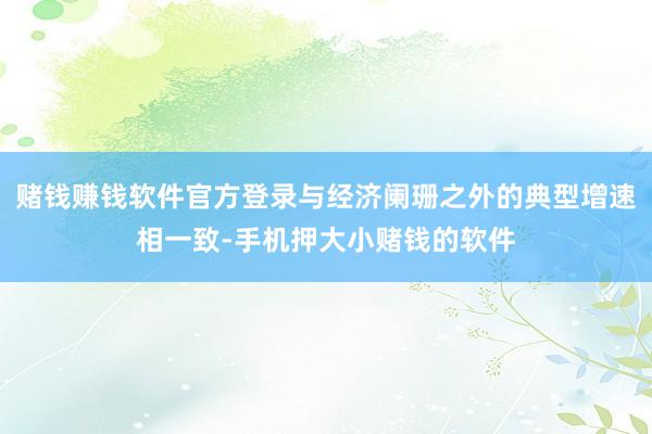 赌钱赚钱软件官方登录与经济阑珊之外的典型增速相一致-手机押大小赌钱的软件