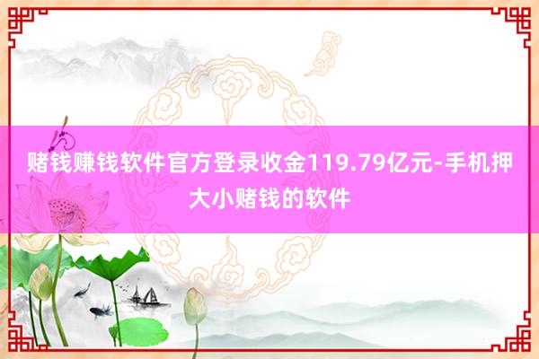 赌钱赚钱软件官方登录收金119.79亿元-手机押大小赌钱的软件
