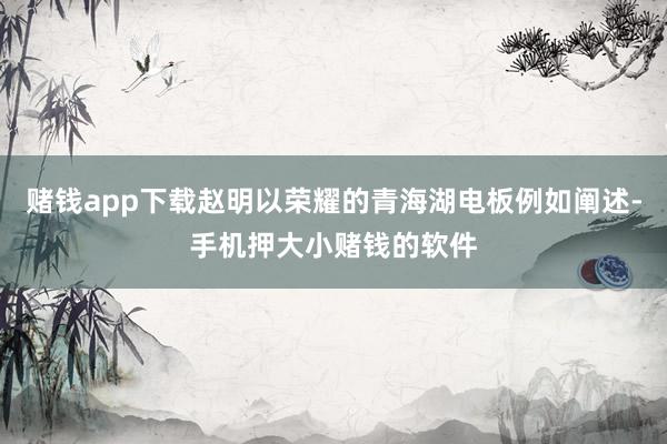 赌钱app下载赵明以荣耀的青海湖电板例如阐述-手机押大小赌钱的软件