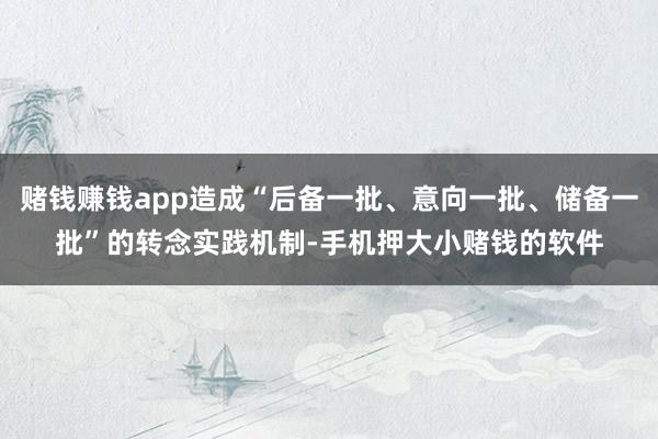 赌钱赚钱app造成“后备一批、意向一批、储备一批”的转念实践机制-手机押大小赌钱的软件