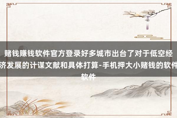 赌钱赚钱软件官方登录好多城市出台了对于低空经济发展的计谋文献和具体打算-手机押大小赌钱的软件