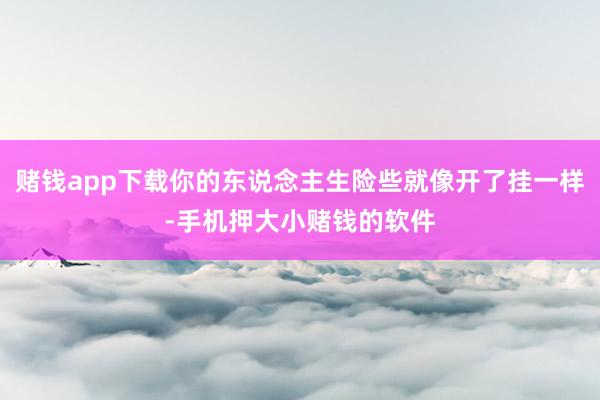 赌钱app下载你的东说念主生险些就像开了挂一样-手机押大小赌钱的软件