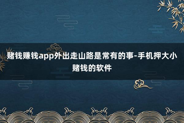 赌钱赚钱app外出走山路是常有的事-手机押大小赌钱的软件