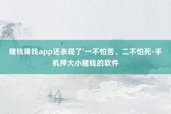 赌钱赚钱app还表现了‘一不怕苦、二不怕死-手机押大小赌钱的软件