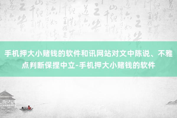 手机押大小赌钱的软件和讯网站对文中陈说、不雅点判断保捏中立-手机押大小赌钱的软件