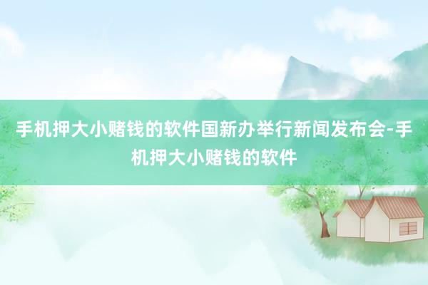 手机押大小赌钱的软件国新办举行新闻发布会-手机押大小赌钱的软件