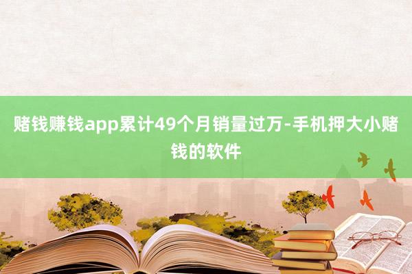 赌钱赚钱app累计49个月销量过万-手机押大小赌钱的软件