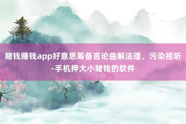 赌钱赚钱app好意思筹备言论曲解法理、污染视听-手机押大小赌钱的软件