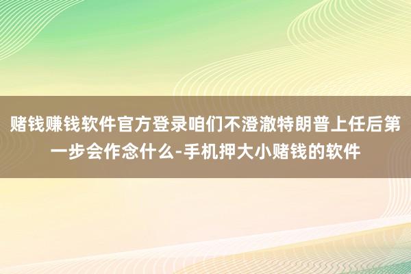 赌钱赚钱软件官方登录咱们不澄澈特朗普上任后第一步会作念什么-手机押大小赌钱的软件
