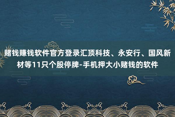 赌钱赚钱软件官方登录汇顶科技、永安行、国风新材等11只个股停牌-手机押大小赌钱的软件