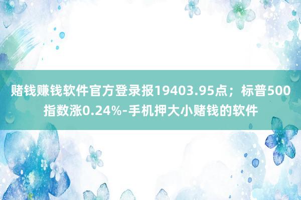 赌钱赚钱软件官方登录报19403.95点；标普500指数涨0.24%-手机押大小赌钱的软件