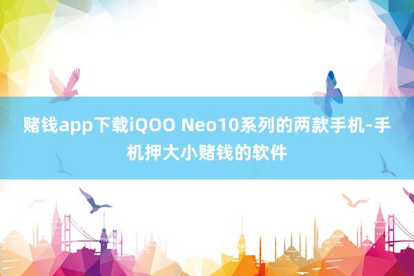 赌钱app下载iQOO Neo10系列的两款手机-手机押大小赌钱的软件