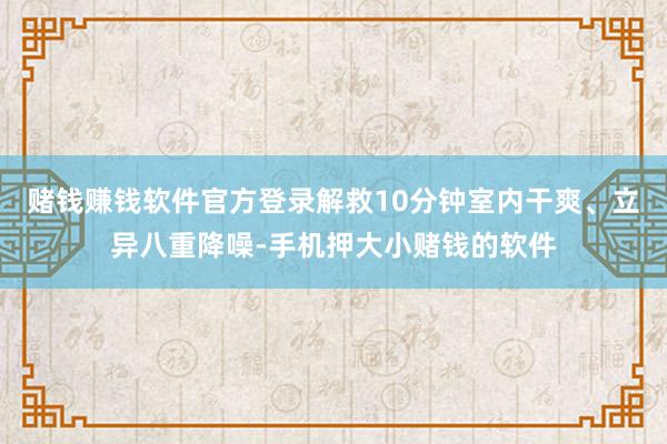 赌钱赚钱软件官方登录解救10分钟室内干爽、立异八重降噪-手机押大小赌钱的软件