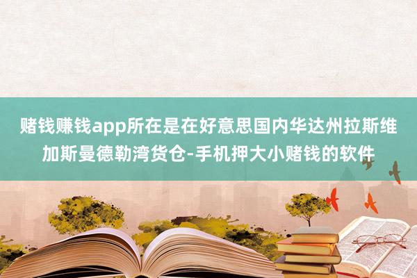 赌钱赚钱app所在是在好意思国内华达州拉斯维加斯曼德勒湾货仓-手机押大小赌钱的软件