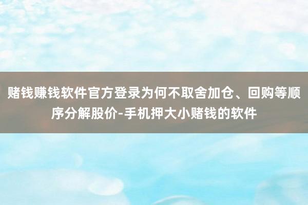 赌钱赚钱软件官方登录为何不取舍加仓、回购等顺序分解股价-手机押大小赌钱的软件