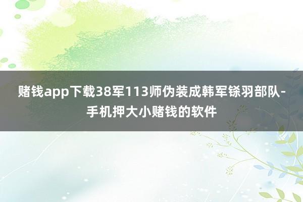 赌钱app下载38军113师伪装成韩军铩羽部队-手机押大小赌钱的软件