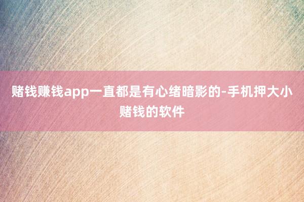 赌钱赚钱app一直都是有心绪暗影的-手机押大小赌钱的软件