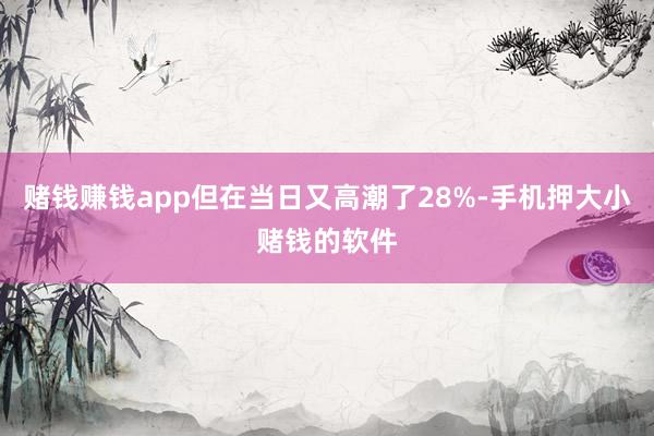 赌钱赚钱app但在当日又高潮了28%-手机押大小赌钱的软件