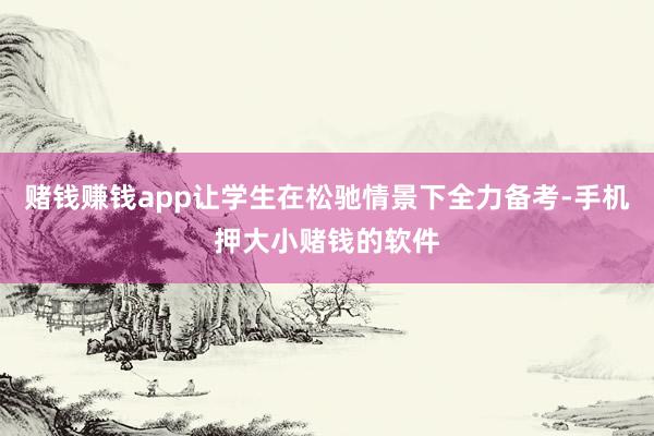 赌钱赚钱app让学生在松驰情景下全力备考-手机押大小赌钱的软件