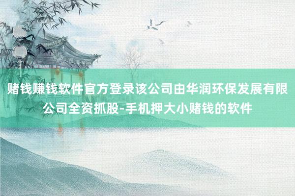 赌钱赚钱软件官方登录该公司由华润环保发展有限公司全资抓股-手机押大小赌钱的软件