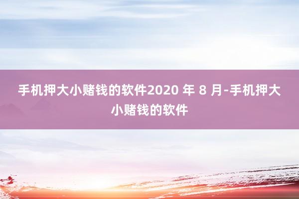 手机押大小赌钱的软件2020 年 8 月-手机押大小赌钱的软件