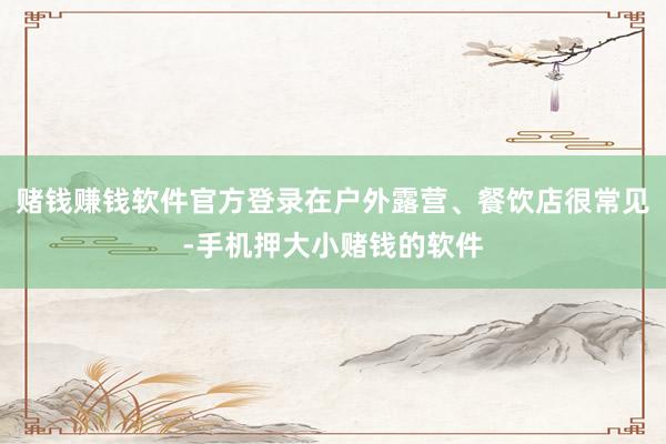 赌钱赚钱软件官方登录在户外露营、餐饮店很常见-手机押大小赌钱的软件