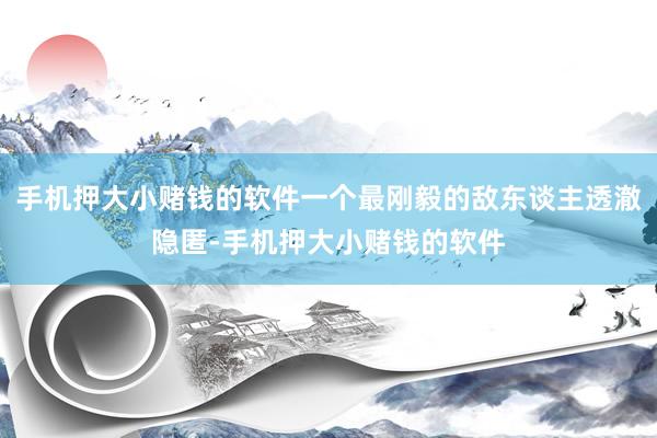 手机押大小赌钱的软件一个最刚毅的敌东谈主透澈隐匿-手机押大小赌钱的软件