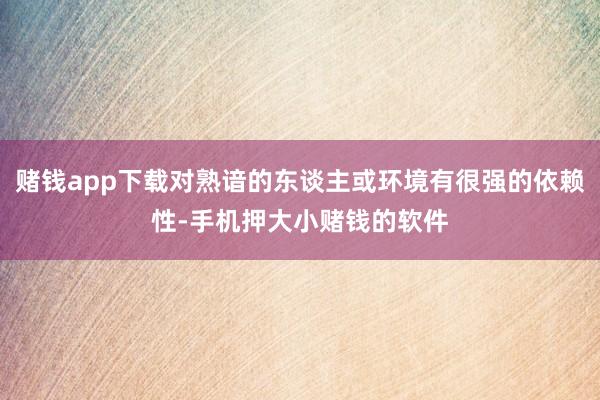 赌钱app下载对熟谙的东谈主或环境有很强的依赖性-手机押大小赌钱的软件