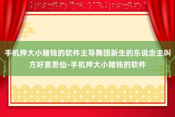 手机押大小赌钱的软件主导舞团新生的东说念主叫方好意思仙-手机押大小赌钱的软件