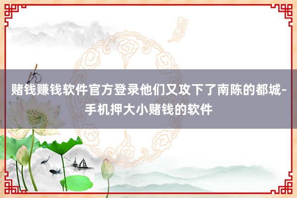 赌钱赚钱软件官方登录他们又攻下了南陈的都城-手机押大小赌钱的软件
