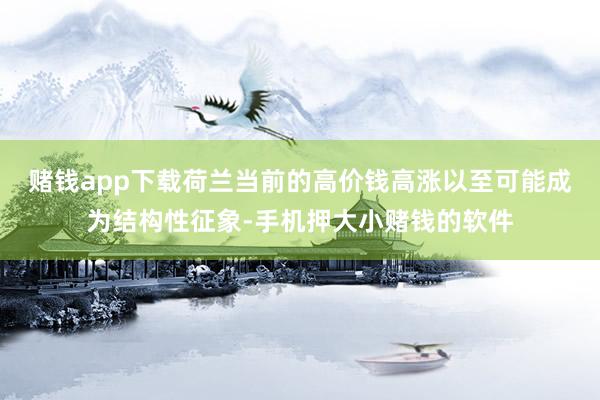 赌钱app下载荷兰当前的高价钱高涨以至可能成为结构性征象-手机押大小赌钱的软件