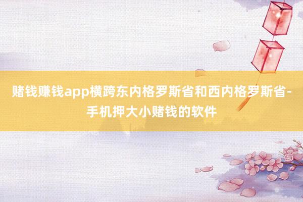 赌钱赚钱app横跨东内格罗斯省和西内格罗斯省-手机押大小赌钱的软件