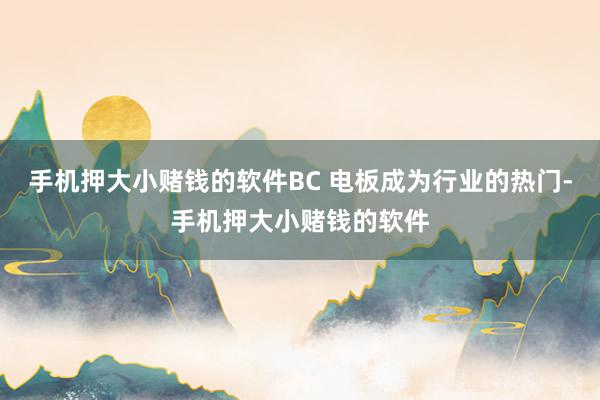 手机押大小赌钱的软件BC 电板成为行业的热门-手机押大小赌钱的软件