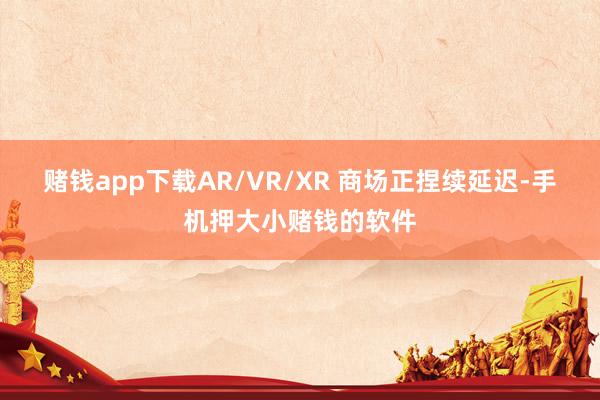 赌钱app下载AR/VR/XR 商场正捏续延迟-手机押大小赌钱的软件